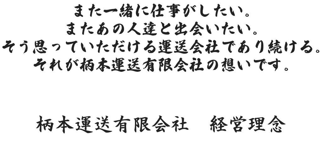 また一緒に仕事がしたい。またあの人達と出会いたい。そう思っていただける運送会社であり続ける。それが柄本運送有限会社の想いです。